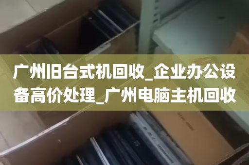 广州旧台式机回收_企业办公设备高价处理_广州电脑主机回收
