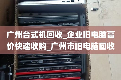 广州台式机回收_企业旧电脑高价快速收购_广州市旧电脑回收