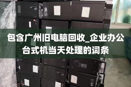 包含广州旧电脑回收_企业办公台式机当天处理的词条