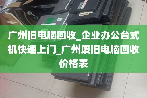 广州旧电脑回收_企业办公台式机快速上门_广州废旧电脑回收价格表