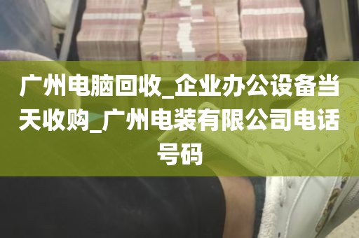广州电脑回收_企业办公设备当天收购_广州电装有限公司电话号码