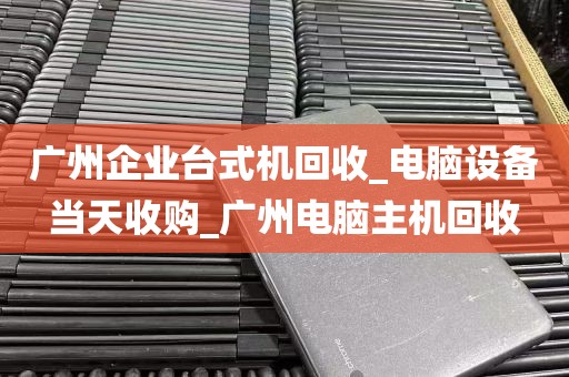 广州企业台式机回收_电脑设备当天收购_广州电脑主机回收