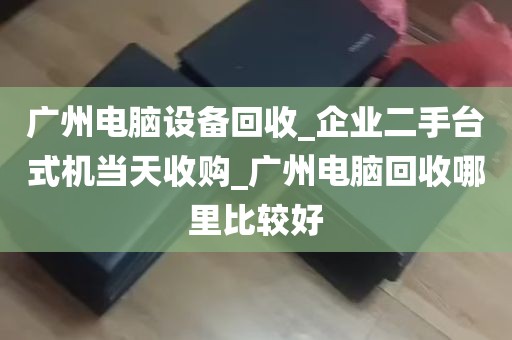 广州电脑设备回收_企业二手台式机当天收购_广州电脑回收哪里比较好
