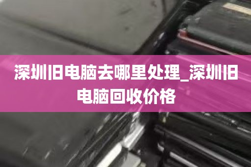 深圳旧电脑去哪里处理_深圳旧电脑回收价格