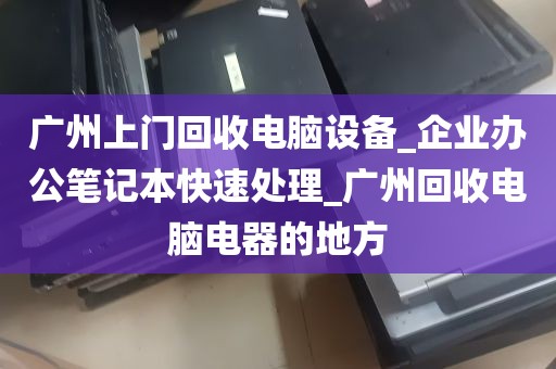 广州上门回收电脑设备_企业办公笔记本快速处理_广州回收电脑电器的地方