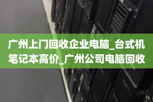 广州上门回收企业电脑_台式机笔记本高价_广州公司电脑回收