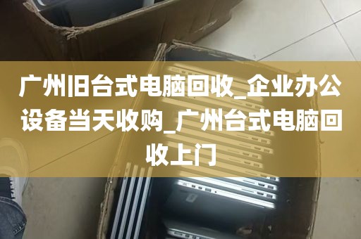 广州旧台式电脑回收_企业办公设备当天收购_广州台式电脑回收上门