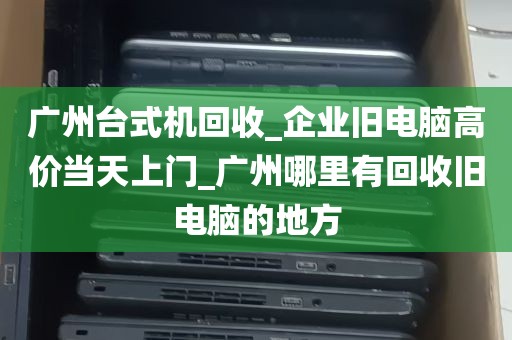 广州台式机回收_企业旧电脑高价当天上门_广州哪里有回收旧电脑的地方