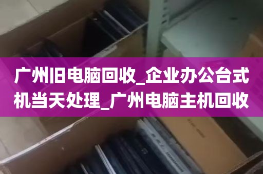 广州旧电脑回收_企业办公台式机当天处理_广州电脑主机回收